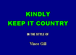 KINDLY
KEEP IT COUNTRY

III THE SIYLE 0F

Vince Gill