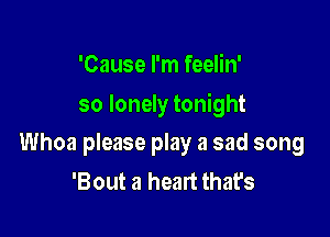 'Cause I'm feelin'

so lonely tonight

Whoa please play a sad song
'Bout a heart that's