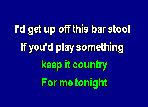 I'd get up off this bar stool
If you'd play something

keep it country

For me tonight