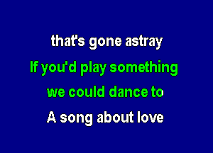 that's gone astray

If you'd play something

we could dance to
A song about love