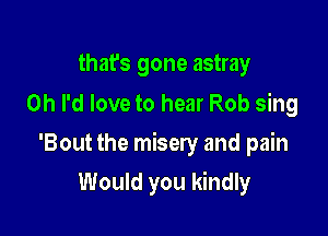 that's gone astray
Oh I'd love to hear Rob sing

'Bout the misery and pain

Would you kindly