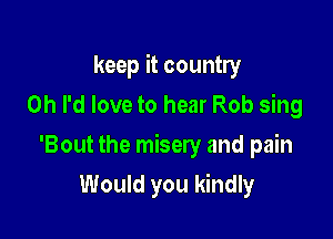 keep it country
Oh I'd love to hear Rob sing

'Bout the misery and pain

Would you kindly