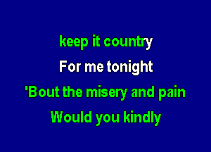 keep it country
For me tonight

'Bout the misery and pain

Would you kindly