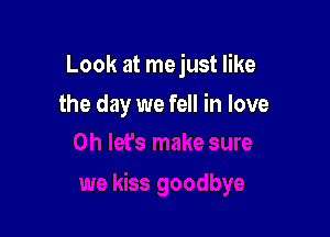 Look at me just like

the day we fell in love