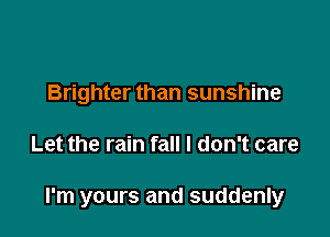 Brighter than sunshine

Let the rain fall I don't care

I'm yours and suddenly