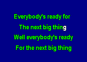 Everybody's ready for
The next big thing

Well everybody's ready
For the next big thing