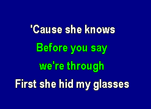'Cause she knows
Before you say
we're through

First she hid my glasses