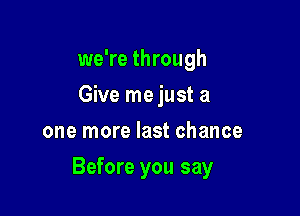 we're through
Give me just a
one more last chance

Before you say