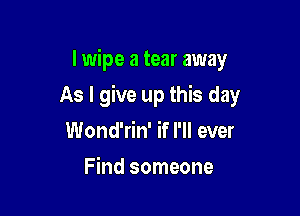 l wipe a tear away

As I give up this day
Wond'rin' if I'll ever
Find someone