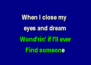 When I close my

eyes and dream
Wond'rin' if I'll ever
Find someone
