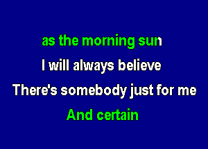 as the morning sun

I will always believe

There's somebodyjust for me
And certain