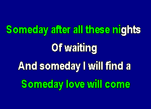 Someday after all those nights

0f waiting

And someday I will find a
Someday love will come