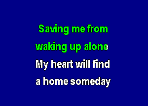 Saving me from
waking up alone

My heart will find
a home someday