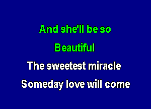 And she'll be so

Beautiful
The sweetest miracle

Someday love will come
