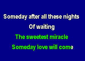 Someday after all those nights

0f waiting

The sweetest miracle
Someday love will come