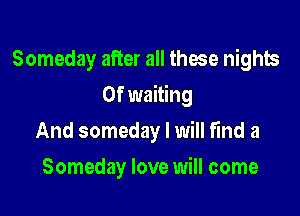 Someday after all those nights

0f waiting

And someday I will find a
Someday love will come