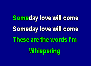 Someday love will come

Someday love will come
Those are the words I'm

Whispering