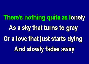 There's nothing quite as lonely
As a sky that turns to gray

Or a love thatjust starts dying
And slowly fades away