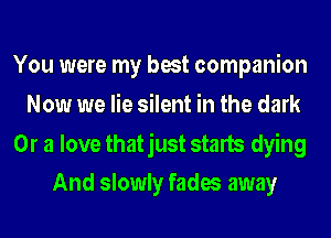 You were my best companion
Now we lie silent in the dark

Or a love thatjust starts dying
And slowly fades away