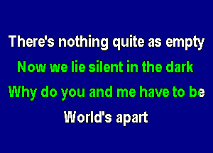 There's nothing quite as empty
Now we lie silent in the dark
Why do you and me have to be
World's apart