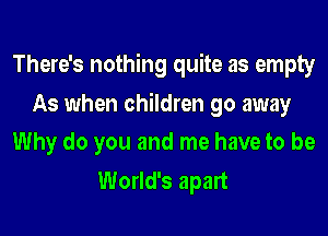 There's nothing quite as empty

As when children go away
Why do you and me have to be

World's apart