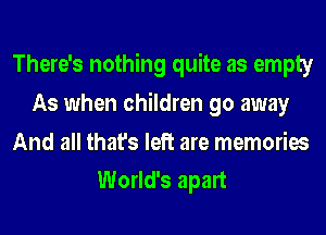 There's nothing quite as empty
As when children go away

And all that's left are memories
World's apart