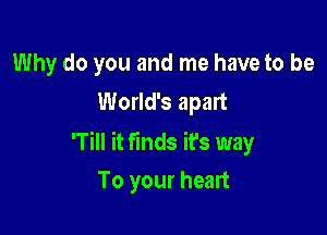 Why do you and me have to be
World's apart

'Till it finds it's way

To your heart