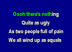 Oooh there's nothing
Quite as ugly
As two people full of pain

We all wind up as equals