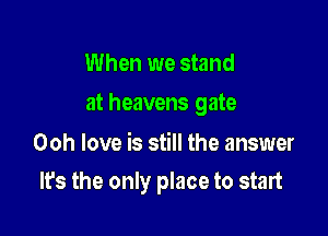 When we stand
at heavens gate

Ooh love is still the answer

It's the only place to start