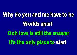Why do you and me have to be
Worlds apart

Ooh love is still the answer
It's the only place to start