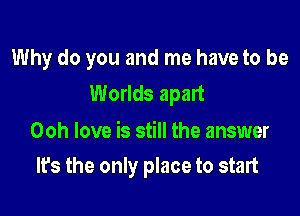Why do you and me have to be
Worlds apart

Ooh love is still the answer
It's the only place to start