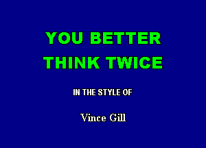 YOU BETTER
THINK TWICE

IN THE STYLE 0F

Vince Gill