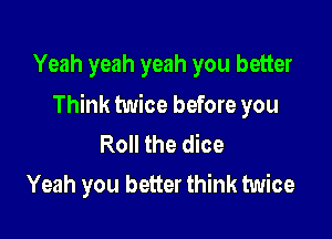 Yeah yeah yeah you better

Think twice before you

Roll the dice
Yeah you better think twice