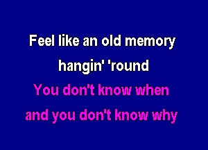 Feel like an old memory

hangin' 'round