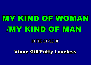 MY IKIINID OIF WOMAN
IMY IKIINID OIF MAN

IN THE STYLE 0F

Vince GillfP atty Loveless