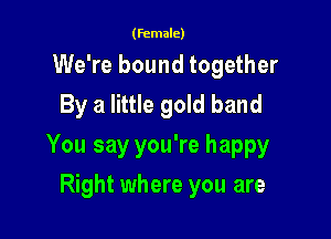 (Female)

We're bound together
By a little gold band

You say you're happy

Right where you are