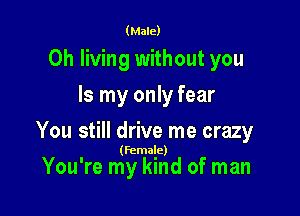 (Male)

0h living without you
Is my only fear

You still drive me crazy

(Female)

You're my kind of man