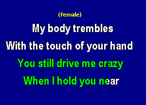 (female)

My body trembles
With the touch of your hand

You still drive me crazy

When I hold you near