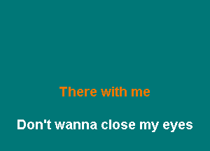 There with me

Don't wanna close my eyes