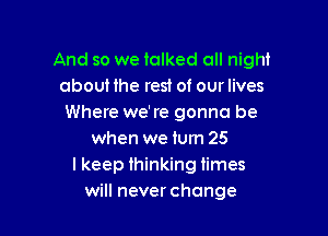 And so we ialked all night
abouHhe rest of ourlives
Where we're gonna be

when we turn 25
I keep thinking times
will never change