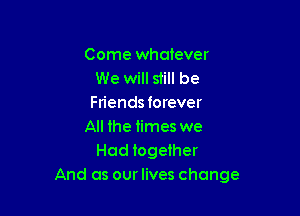 Come whatever
We will still be
Friends forever

All the times we
Had together
And as our lives change