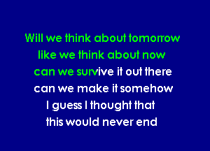 Will we think about tomorrow
like we think about now
can we survive it out there

can we make it somehow
lguess I thought that
this would never end