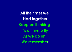 All the times we
Hod together
Keep on ihinking

ifs a 1ime to fly
Aswe go on
We remember