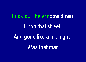 Look out the window down

Upon that street

And gone like a midnight

Was that man