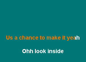 Us a chance to make it yeah

Ohh look inside