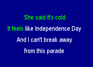 She said ifs cold

It feels like Independence Day

And I can't break away

from this parade