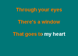 Through your eyes

There's a window

That goes to my heart