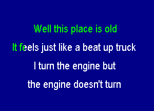 Well this place is old

It feels just like a beat up truck

I turn the engine but

the engine doesn't turn