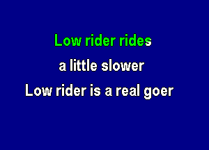 Low rider rides
a little slower

Low rider is a real goer