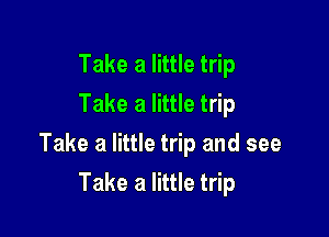 Take a little trip
Take a little trip

Take a little trip and see

Take a little trip